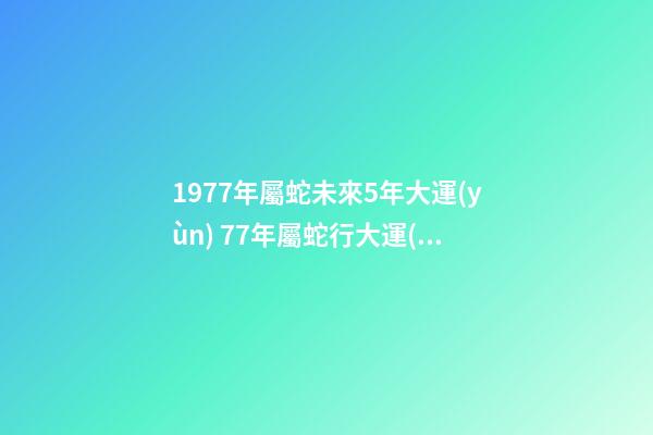 1977年屬蛇未來5年大運(yùn) 77年屬蛇行大運(yùn)是哪一年，1977年屬蛇運(yùn)程到哪一年才會好起來